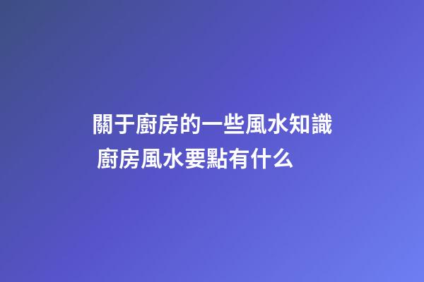 關于廚房的一些風水知識 廚房風水要點有什么